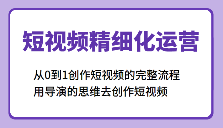 短视频精细化运营,从0到1创作短视频的完整流程、用导演的思维去创作短视频
