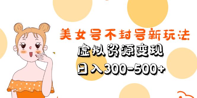美女号不封号新玩法,虚拟资源变现,日入300-500+