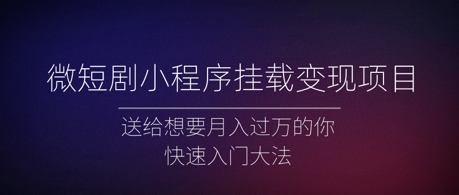 微短剧小程序挂载变现项目全面讲解,新手快速入门变现(视频+文档)