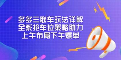 多多三联车玩法详解,全系抢车位策略助力,上午布局下午爆单-颜夕资源网-第17张图片 多多三联车玩法详解,全系抢车位策略助力,上午布局下午爆单-颜夕资源网-第17张图片