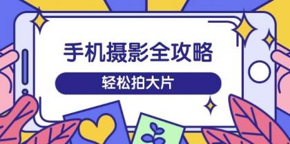 手机摄影全攻略,从拍摄到剪辑,训练营带你玩转短视频,轻松拍大片-颜夕资源网-第17张图片 手机摄影全攻略,从拍摄到剪辑,训练营带你玩转短视频,轻松拍大片-颜夕资源网-第17张图片