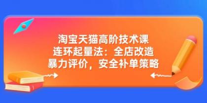 淘宝天猫高阶技术课:连环起量法:全店改造,暴力评价,安全补单策略-颜夕资源网-第17张图片 淘宝天猫高阶技术课:连环起量法:全店改造,暴力评价,安全补单策略-颜夕资源网-第17张图片