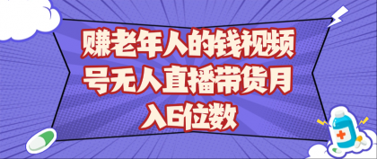 赚老年人的钱视频号无人直播带货月入6位数-颜夕资源网-第17张图片 赚老年人的钱视频号无人直播带货月入6位数-颜夕资源网-第17张图片