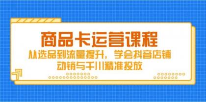 商品卡运营课程,从选品到流量提升,学会抖音店铺动销与千川精准投放-颜夕资源网-第17张图片 商品卡运营课程,从选品到流量提升,学会抖音店铺动销与千川精准投放-颜夕资源网-第17张图片
