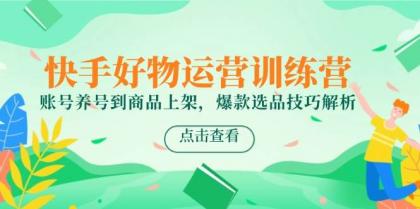 快手好物运营训练营,账号养号到商品上架,爆款选品技巧解析-颜夕资源网-第17张图片 快手好物运营训练营,账号养号到商品上架,爆款选品技巧解析-颜夕资源网-第17张图片