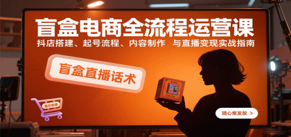 盲盒电商全流程运营课：抖店搭建、起号流程、内容制作与直播变现实战指南-颜夕资源网-第17张图片