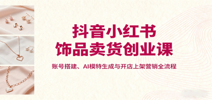 抖音小红书饰品卖货创业课,账号搭建、AI模特生成与开店上架营销全流程-颜夕资源网-第17张图片 抖音小红书饰品卖货创业课,账号搭建、AI模特生成与开店上架营销全流程-颜夕资源网-第17张图片