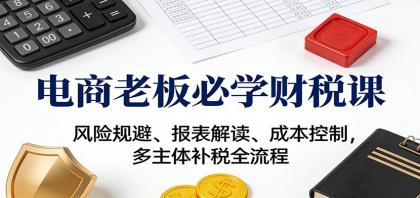 电商老板必学财税课:风险规避、报表解读、成本控制,多主体补税全流程-颜夕资源网-第17张图片 电商老板必学财税课:风险规避、报表解读、成本控制,多主体补税全流程-颜夕资源网-第17张图片