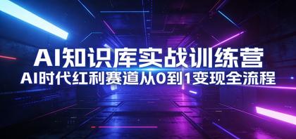 AI知识库实战训练营：AI时代红利赛道从0到1变现全流程-颜夕资源网-第17张图片