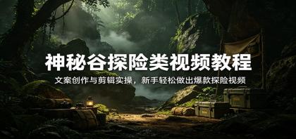 神秘谷探险类视频教程：文案创作与剪辑实操，新手轻松做出爆款探险视频-颜夕资源网-第17张图片