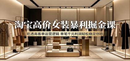 淘宝高价女装暴利掘金课:吃透高客单运营逻辑,单笔千元利润轻松稳定创收-颜夕资源网-第17张图片 淘宝高价女装暴利掘金课:吃透高客单运营逻辑,单笔千元利润轻松稳定创收-颜夕资源网-第17张图片