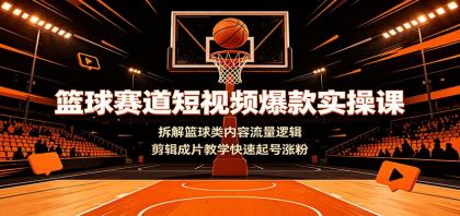 篮球赛道短视频爆款实操课：拆解篮球类内容流量逻辑，剪辑成片教学快速起号涨粉-颜夕资源网-第17张图片