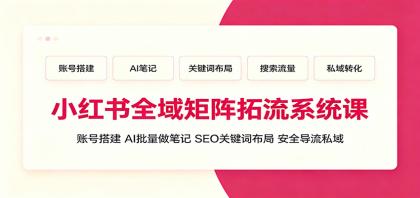 小红书全域矩阵拓流系统课:账号搭建、AI批量做笔记,SEO关键词布局、安全导流私域-颜夕资源网-第17张图片 小红书全域矩阵拓流系统课:账号搭建、AI批量做笔记,SEO关键词布局、安全导流私域-颜夕资源网-第17张图片