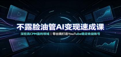 不露脸油管AI变现速成课：深挖高CPM盈利领域，零出镜打造YouTube稳定收益账号