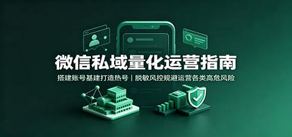 微信私域量化运营指南：搭建账号基建打造热号，脱敏风控规避运营各类高危风险