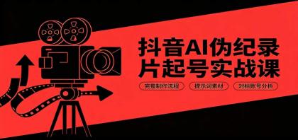 抖音AI伪纪录片起号实战课：完整制作流程，提示词素材，对标账号分析