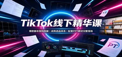 TikTok线下精华课：爆款脚本架构拆解，成熟选品体系，配套PPT素材完整落地