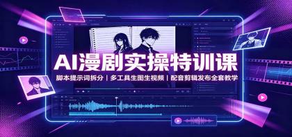 AI漫剧实操特训课：脚本提示词拆分，多工具生图生视频，配音剪辑发布全套教学