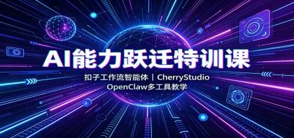 AI能力跃迁特训课：扣子工作流智能体，CherryStudio，OpenClaw多工具教学