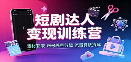 短剧达人变现训练营：素材获取，账号养号剪辑，流量算法拆解