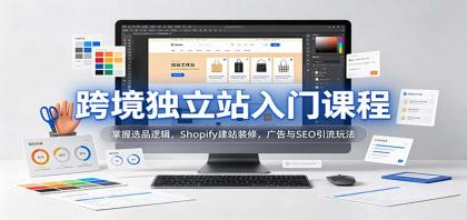 跨境独立站入门课程：掌握选品逻辑，Shopify建站装修，广告与SEO引流玩法